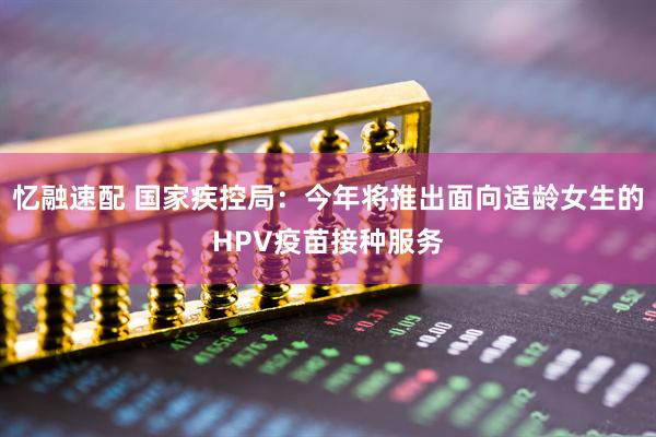 忆融速配 国家疾控局:今年将推出面向适龄女生的HPV疫苗接种服务