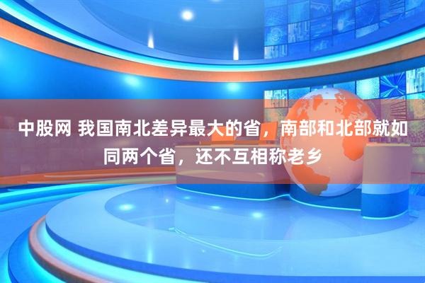 中股网 我国南北差异最大的省,南部和北部就如同两个省,还不互相称老乡