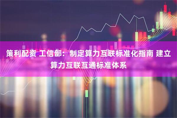 策利配资 工信部：制定算力互联标准化指南 建立算力互联互通标准体系