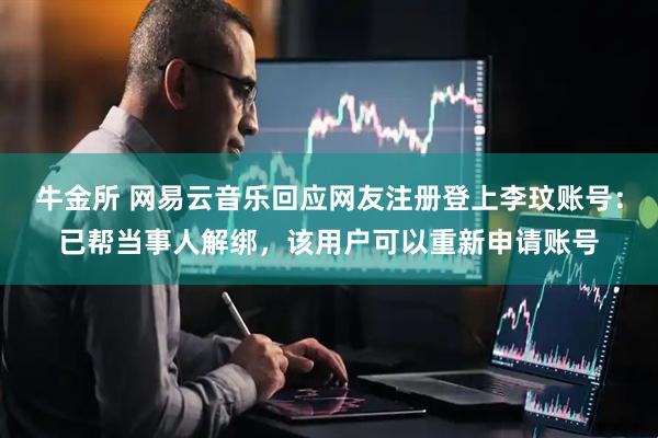牛金所 网易云音乐回应网友注册登上李玟账号:已帮当事人解绑,该用户可以重新申请账号