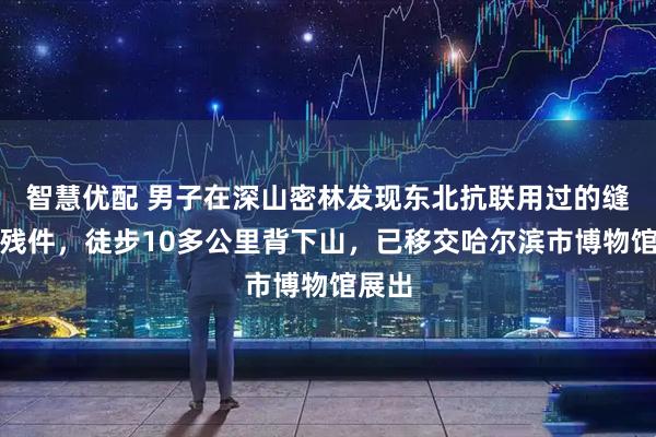 智慧优配 男子在深山密林发现东北抗联用过的缝纫机残件,徒步10多公里背下山,已移交哈尔滨市博物馆展出