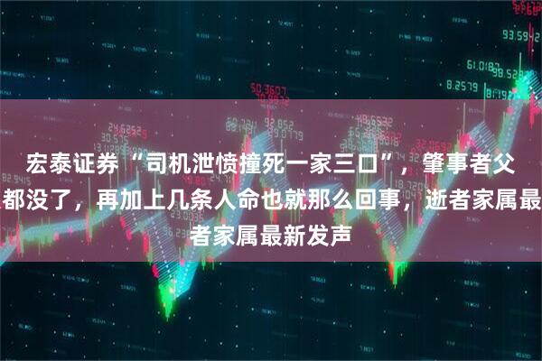 宏泰证券 “司机泄愤撞死一家三口”,肇事者父亲:人都没了,再加上几条人命也就那么回事,逝者家属最新发声